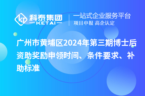 廣州市黃埔區(qū)2024年第三期博士后資助獎勵申領(lǐng)時間、條件要求、補助標(biāo)準(zhǔn)