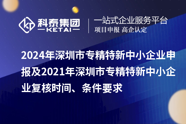 2024年深圳市專精特新中小企業(yè)申報及2021年深圳市專精特新中小企業(yè)復(fù)核時間、條件要求