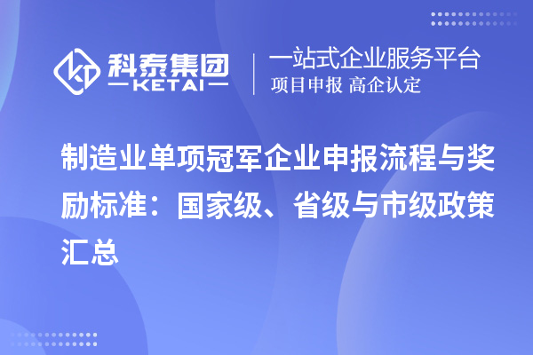 制造業(yè)單項冠軍企業(yè)申報流程與獎勵標準：國家級、省級與市級政策匯總