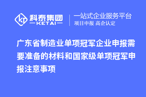 廣東省制造業(yè)單項冠軍企業(yè)申報需要準備的材料和國家級單項冠軍申報注意事項