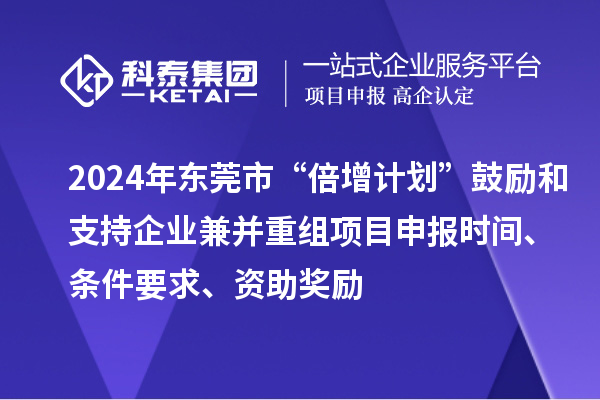 2024年東莞市“倍增計劃”鼓勵和支持企業(yè)兼并重組項目申報時間、條件要求、資助獎勵