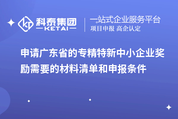 申請(qǐng)廣東省的專(zhuān)精特新中小企業(yè)獎(jiǎng)勵(lì)需要的材料清單和申報(bào)條件