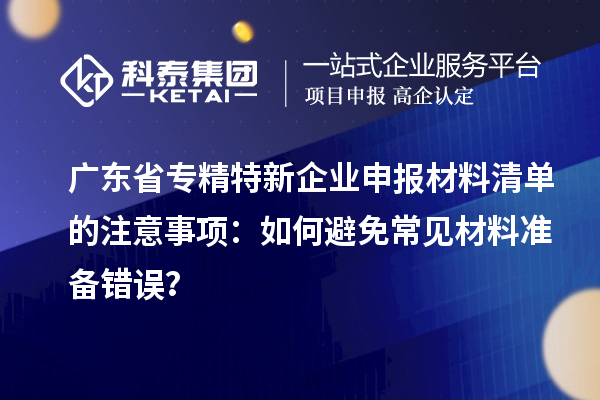 廣東省專(zhuān)精特新企業(yè)申報(bào)材料清單的注意事項(xiàng)：如何避免常見(jiàn)材料準(zhǔn)備錯(cuò)誤？