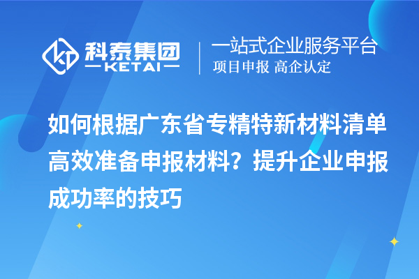 如何根據(jù)廣東省專精特新材料清單高效準(zhǔn)備申報材料？提升企業(yè)申報成功率的技巧