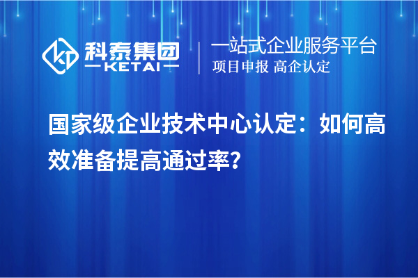  國家級企業(yè)技術(shù)中心認(rèn)定：如何高效準(zhǔn)備提高通過率？
