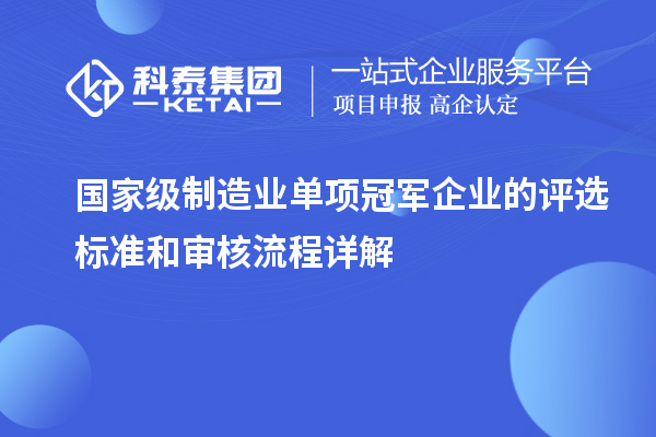 國(guó)家級(jí)制造業(yè)單項(xiàng)冠軍企業(yè)的評(píng)選標(biāo)準(zhǔn)和審核流程詳解