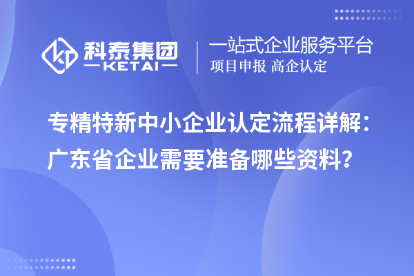 專精特新中小企業(yè)認定流程詳解：廣東省企業(yè)需要準備哪些資料？