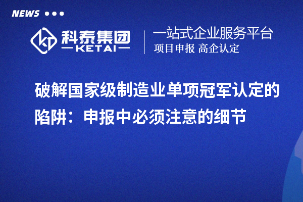 破解國家級制造業(yè)單項(xiàng)冠軍認(rèn)定的陷阱：申報中必須注意的細(xì)節(jié)