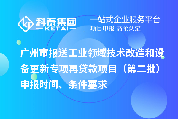 廣州市報(bào)送工業(yè)領(lǐng)域技術(shù)改造和設(shè)備更新專項(xiàng)再貸款項(xiàng)目（第二批）申報(bào)時(shí)間、條件要求