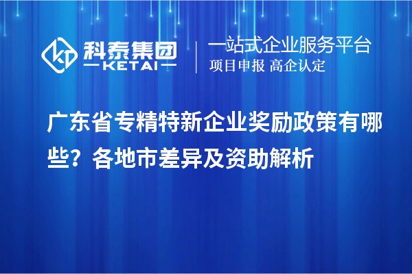 廣東省專精特新企業(yè)獎(jiǎng)勵(lì)政策有哪些？各地市差異及資助解析