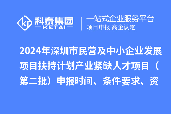 2024年深圳市民營及中小企業(yè)發(fā)展項目扶持計劃產(chǎn)業(yè)緊缺人才項目（第二批）申報時間、條件要求、資助獎勵
