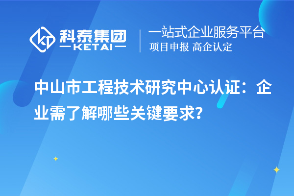中山市工程技術(shù)研究中心認(rèn)證：企業(yè)需了解哪些關(guān)鍵要求？