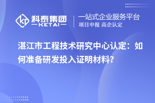  湛江市工程技術(shù)研究中心認(rèn)定：如何準(zhǔn)備研發(fā)投入證明材料？