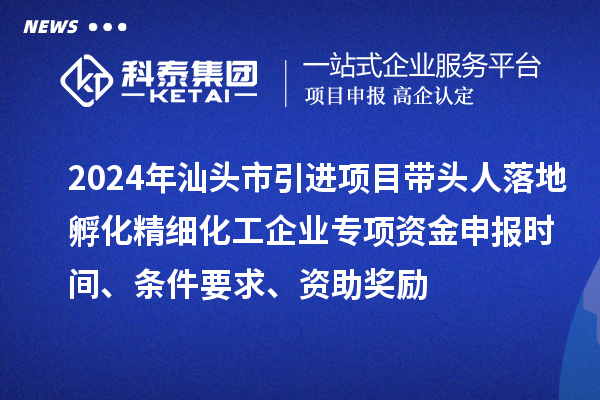 2024年汕頭市引進(jìn)項(xiàng)目帶頭人落地孵化精細(xì)化工企業(yè)專項(xiàng)資金申報(bào)時(shí)間、條件要求、資助獎勵