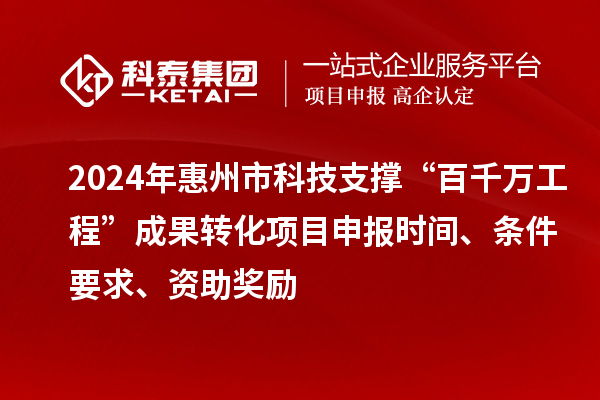 2024年惠州市科技支撐“百千萬工程”成果轉(zhuǎn)化項目申報時間、條件要求、資助獎勵