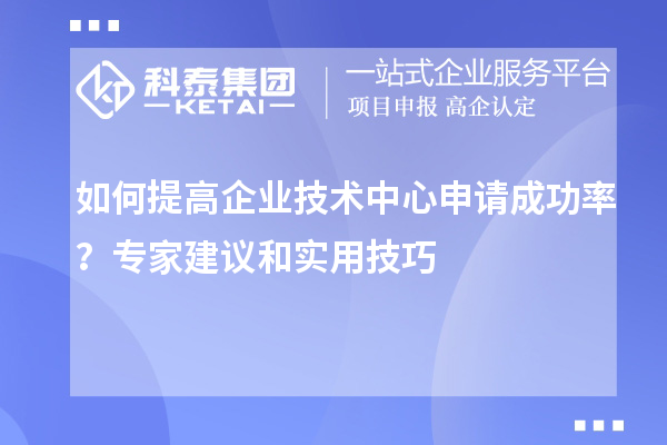 如何提高企業(yè)技術中心申請成功率？專家建議和實用技巧