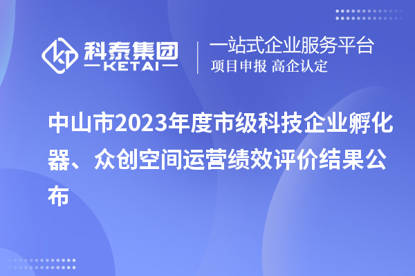 中山市2023年度市級(jí)科技企業(yè)孵化器、眾創(chuàng)空間運(yùn)營(yíng)績(jī)效評(píng)價(jià)結(jié)果公布