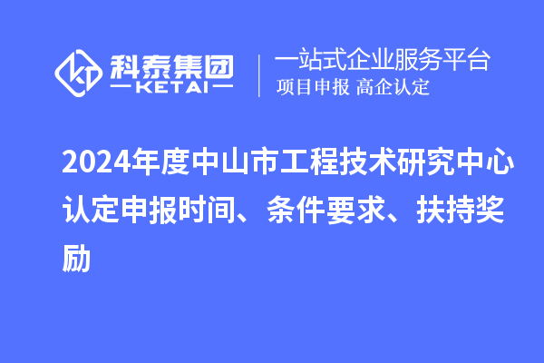 2024年度中山市工程技術(shù)研究中心認定申報時間、條件要求、扶持獎勵