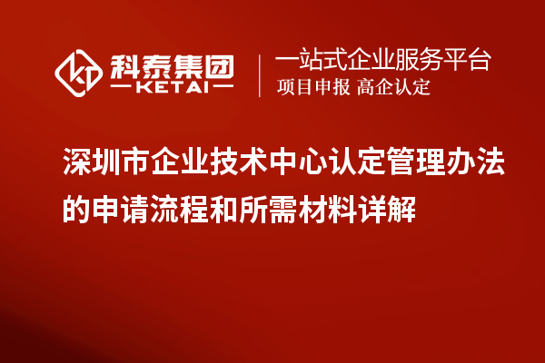 深圳市企業(yè)技術(shù)中心認定管理辦法的申請流程和所需材料詳解