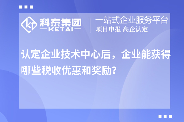 認定企業(yè)技術中心后，企業(yè)能獲得哪些稅收優(yōu)惠和獎勵？