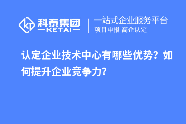 認(rèn)定企業(yè)技術(shù)中心有哪些優(yōu)勢？如何提升企業(yè)競爭力？