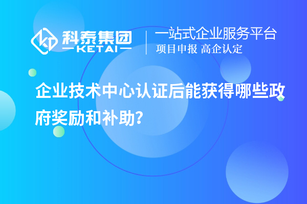 企業(yè)技術中心認證后能獲得哪些政府獎勵和補助？