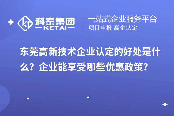 東莞高新技術(shù)企業(yè)認定的好處是什么？企業(yè)能享受哪些優(yōu)惠政策？