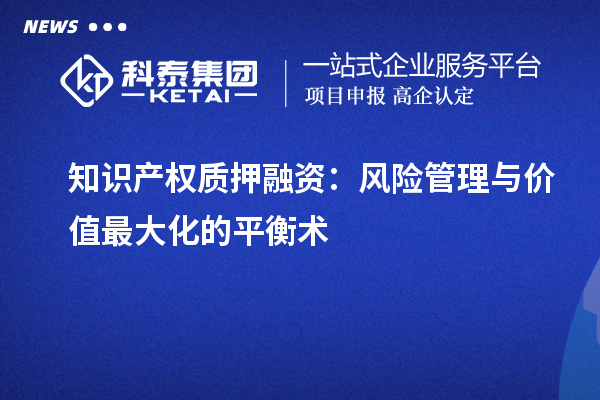 知識產(chǎn)權(quán)質(zhì)押融資：風(fēng)險管理與價值最大化的平衡術(shù)