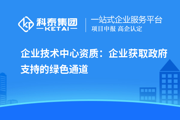 企業(yè)技術中心資質(zhì)：企業(yè)獲取政府支持的綠色通道