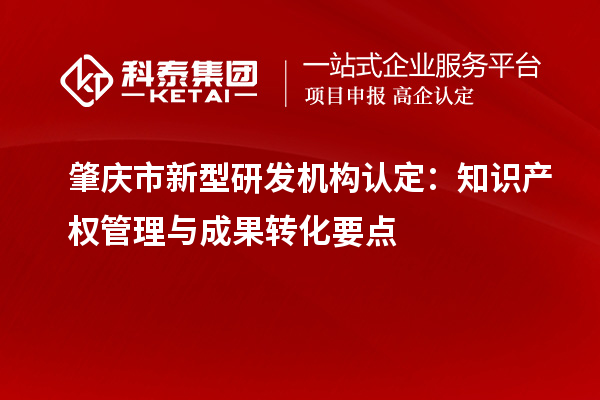 肇慶市新型研發(fā)機(jī)構(gòu)認(rèn)定：知識(shí)產(chǎn)權(quán)管理與成果轉(zhuǎn)化要點(diǎn)