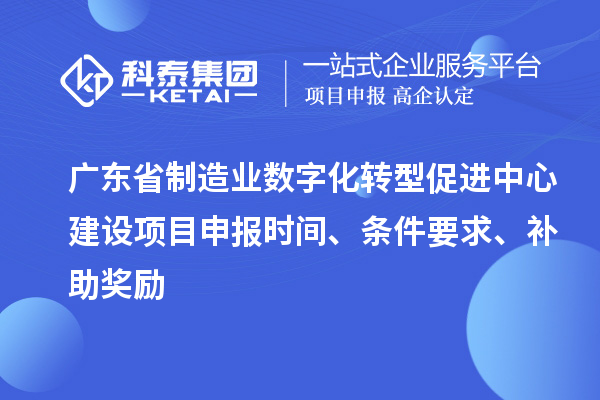 廣東省制造業(yè)數(shù)字化轉(zhuǎn)型促進(jìn)中心建設(shè)項目申報時間、條件要求、補(bǔ)助獎勵