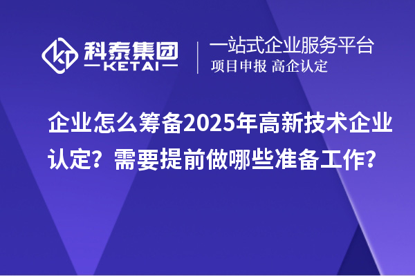 企業(yè)怎么籌備2025年高新技術(shù)企業(yè)認定？需要提前做哪些準備工作？