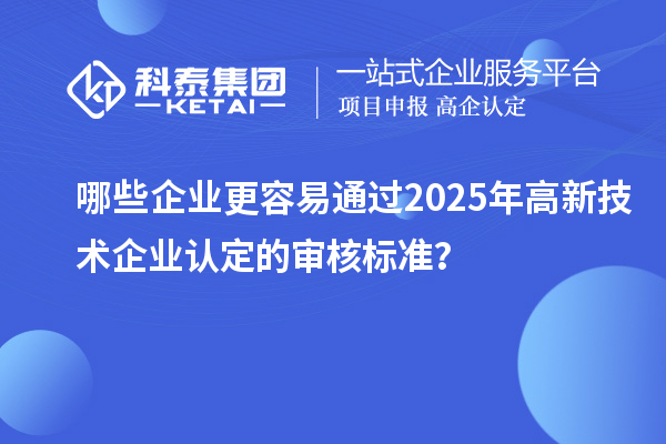 哪些企業(yè)更容易通過(guò)2025年<a href=http://www.xinshancheng.cn target=_blank class=infotextkey>高新技術(shù)企業(yè)認(rèn)定</a>的審核標(biāo)準(zhǔn)？