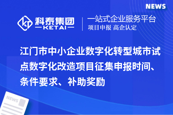 江門市中小企業(yè)數(shù)字化轉型城市試點數(shù)字化改造項目征集申報時間、條件要求、補助獎勵