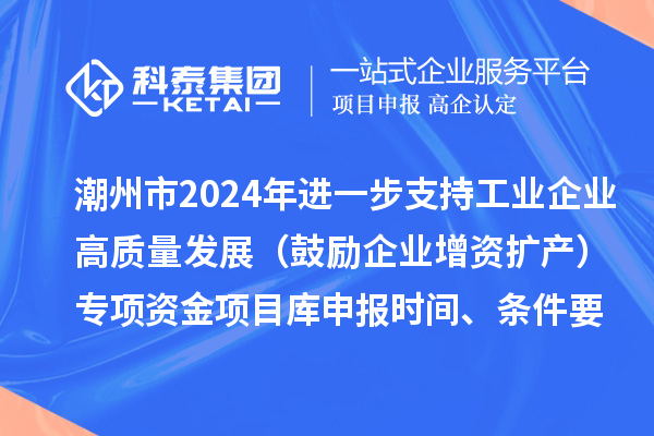 潮州市2024年進一步支持工業(yè)企業(yè)高質量發(fā)展（鼓勵企業(yè)增資擴產(chǎn)）專項資金項目庫申報時間、條件要求、扶持獎勵