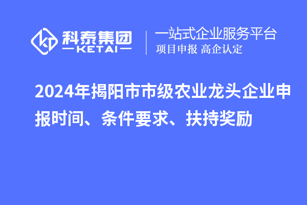 2024年揭陽市市級農(nóng)業(yè)龍頭企業(yè)申報時間、條件要求、扶持獎勵