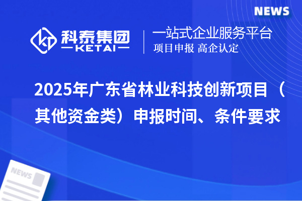2025年廣東省林業(yè)科技創(chuàng)新項目（其他資金類）申報時間、條件要求