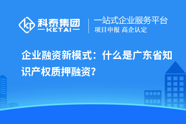  企業(yè)融資新模式：什么是廣東省知識產(chǎn)權(quán)質(zhì)押融資？