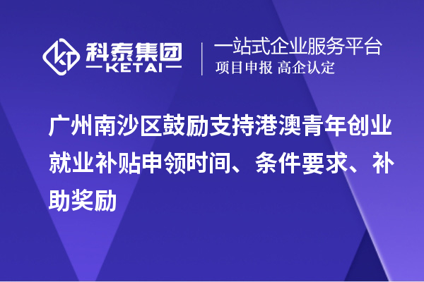 廣州南沙區(qū)鼓勵支持港澳青年創(chuàng)業(yè)就業(yè)補貼申領時間、條件要求、補助獎勵