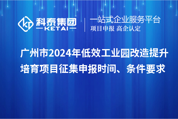 廣州市2024年低效工業(yè)園改造提升培育項(xiàng)目征集申報時間、條件要求