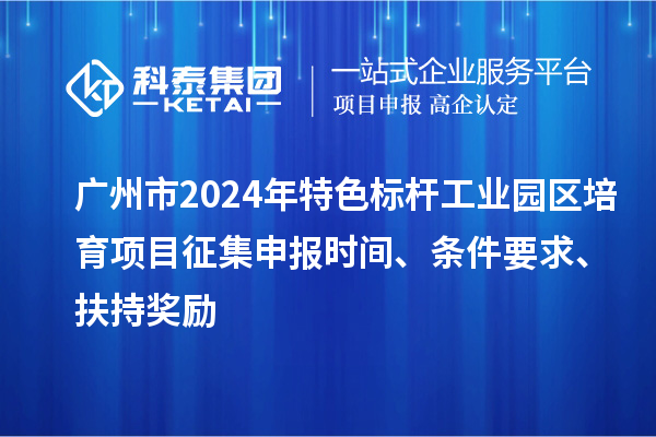 廣州市2024年特色標(biāo)桿工業(yè)園區(qū)培育項(xiàng)目征集申報時間、條件要求、扶持獎勵