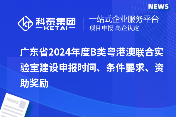 廣東省2024年度B類粵港澳聯(lián)合實(shí)驗(yàn)室建設(shè)申報時間、條件要求、資助獎勵