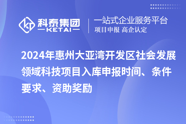 2024年惠州大亞灣開發(fā)區(qū)社會發(fā)展領(lǐng)域科技項(xiàng)目入庫申報時間、條件要求、資助獎勵
