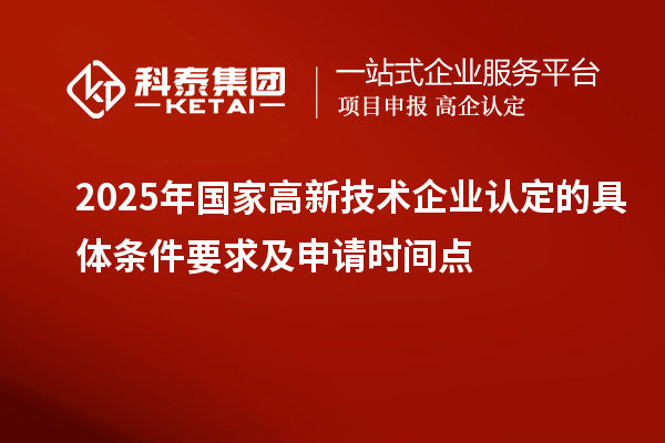 2025年國家高新技術企業(yè)認定的具體條件要求及申請時間點