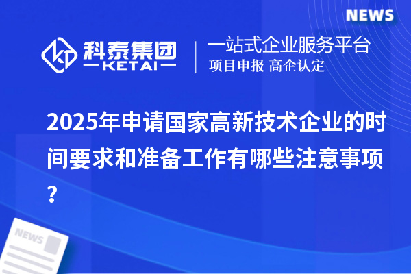 2025年申請國家高新技術企業(yè)的時間要求和準備工作有哪些注意事項？