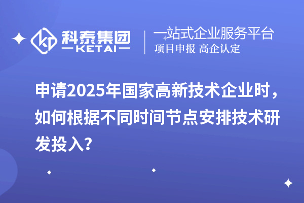 申請2025年國家高新技術企業(yè)時，如何根據(jù)不同時間節(jié)點安排技術研發(fā)投入？