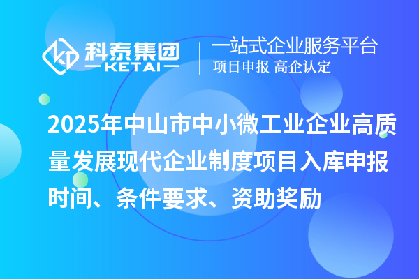 2025年中山市中小微工業(yè)企業(yè)高質(zhì)量發(fā)展現(xiàn)代企業(yè)制度項(xiàng)目入庫申報時間、條件要求、資助獎勵