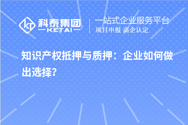 知識(shí)產(chǎn)權(quán)抵押與質(zhì)押：企業(yè)如何做出選擇？