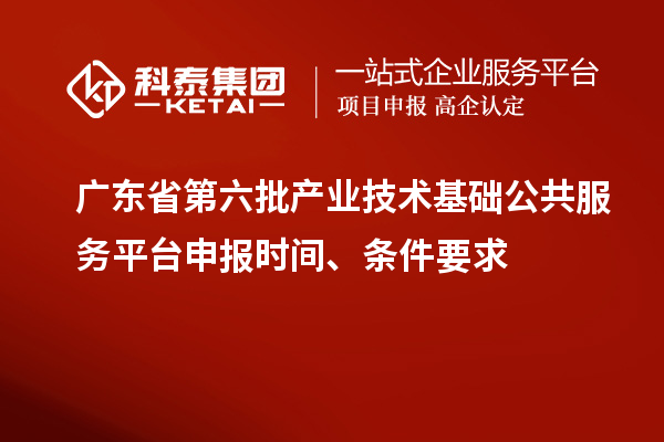 廣東省第六批產(chǎn)業(yè)技術(shù)基礎(chǔ)公共服務(wù)平臺申報時間、條件要求