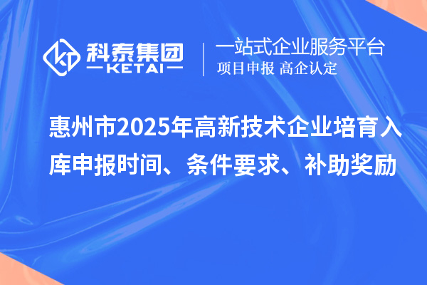 惠州市2025年高新技術(shù)企業(yè)培育入庫(kù)申報(bào)時(shí)間、條件要求、補(bǔ)助獎(jiǎng)勵(lì)